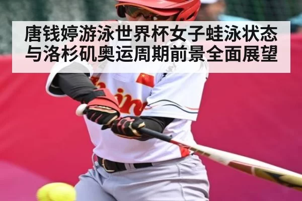 唐钱婷游泳世界杯女子蛙泳状态与洛杉矶奥运周期前景全面展望 | CS