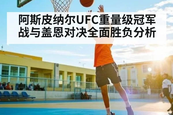 阿斯皮纳尔UFC重量级冠军战与盖恩对决全面胜负分析 | CS