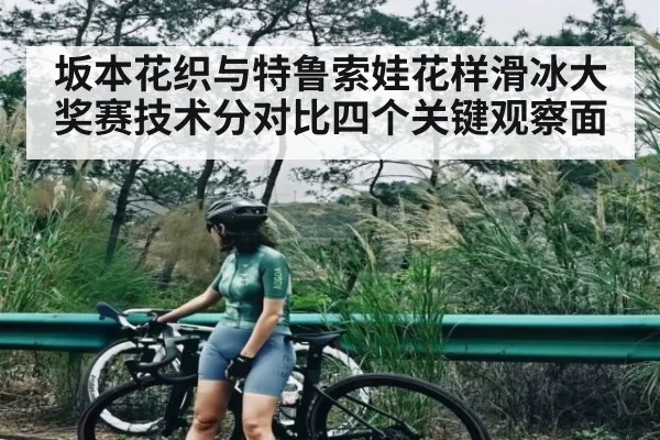坂本花织与特鲁索娃花样滑冰大奖赛技术分对比四个关键观察面 | CS